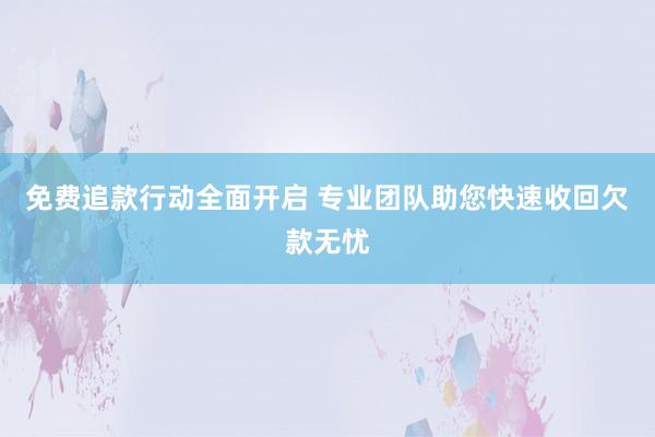 免费追款行动全面开启 专业团队助您快速收回欠款无忧
