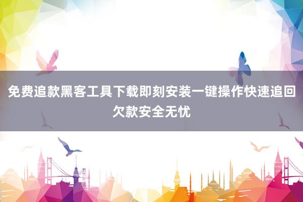 免费追款黑客工具下载即刻安装一键操作快速追回欠款安全无忧