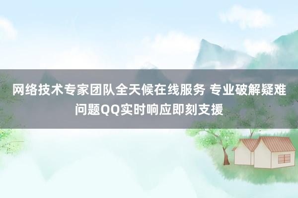 网络技术专家团队全天候在线服务 专业破解疑难问题QQ实时响应即刻支援