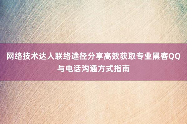 网络技术达人联络途径分享高效获取专业黑客QQ与电话沟通方式指南