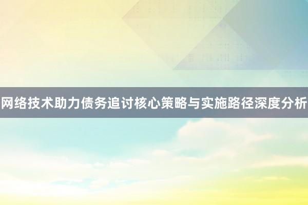 网络技术助力债务追讨核心策略与实施路径深度分析