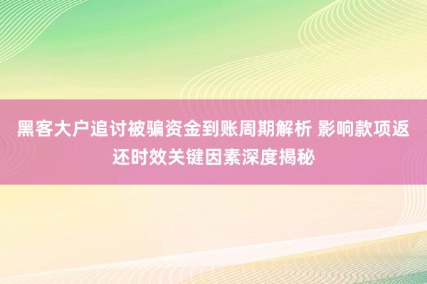 黑客大户追讨被骗资金到账周期解析 影响款项返还时效关键因素深度揭秘