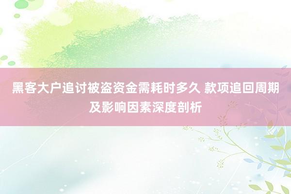 黑客大户追讨被盗资金需耗时多久 款项追回周期及影响因素深度剖析