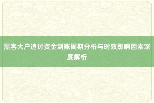 黑客大户追讨资金到账周期分析与时效影响因素深度解析