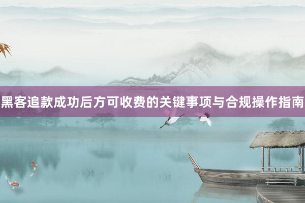 黑客追款成功后方可收费的关键事项与合规操作指南