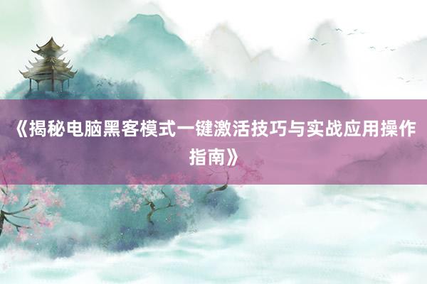 《揭秘电脑黑客模式一键激活技巧与实战应用操作指南》