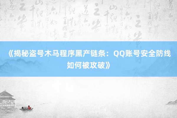《揭秘盗号木马程序黑产链条：QQ账号安全防线如何被攻破》