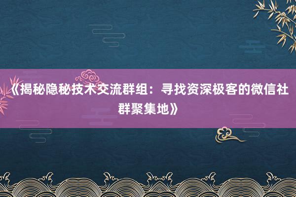 《揭秘隐秘技术交流群组：寻找资深极客的微信社群聚集地》