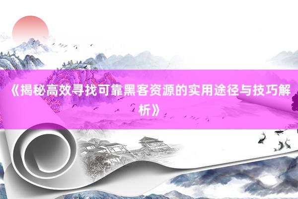 《揭秘高效寻找可靠黑客资源的实用途径与技巧解析》