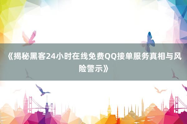 《揭秘黑客24小时在线免费QQ接单服务真相与风险警示》