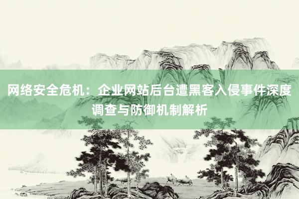 网络安全危机：企业网站后台遭黑客入侵事件深度调查与防御机制解析