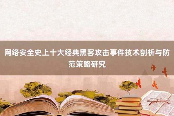 网络安全史上十大经典黑客攻击事件技术剖析与防范策略研究