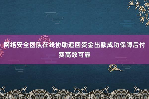 网络安全团队在线协助追回资金出款成功保障后付费高效可靠