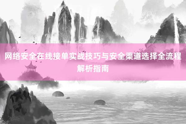 网络安全在线接单实战技巧与安全渠道选择全流程解析指南