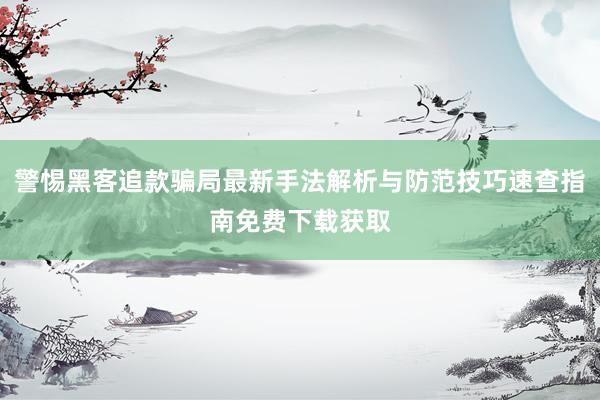 警惕黑客追款骗局最新手法解析与防范技巧速查指南免费下载获取