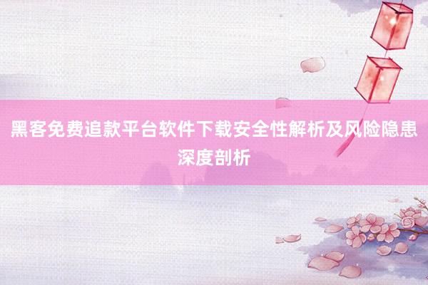 黑客免费追款平台软件下载安全性解析及风险隐患深度剖析