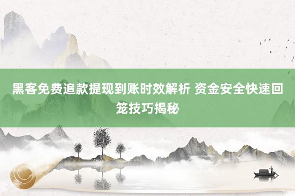 黑客免费追款提现到账时效解析 资金安全快速回笼技巧揭秘