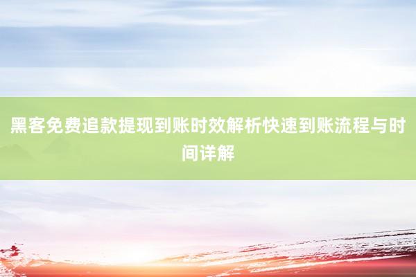 黑客免费追款提现到账时效解析快速到账流程与时间详解