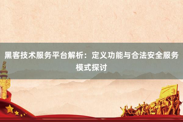 黑客技术服务平台解析：定义功能与合法安全服务模式探讨