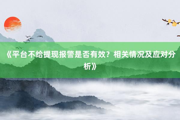 《平台不给提现报警是否有效？相关情况及应对分析》
