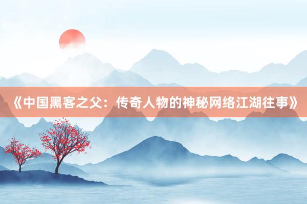 《中国黑客之父：传奇人物的神秘网络江湖往事》